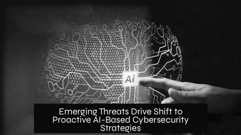 Emerging Threats Drive Shift to Proactive AI-Based Cybersecurity Strategies