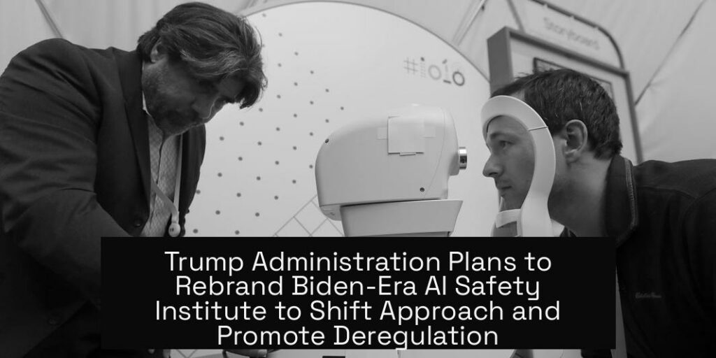 Trump Administration Plans to Rebrand Biden-Era AI Safety Institute to Shift Approach and Promote Deregulation